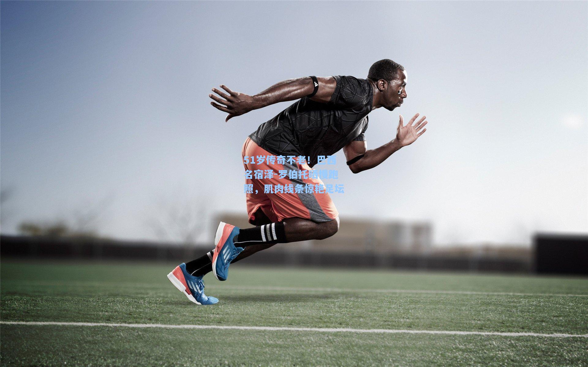 51岁传奇不老！巴西名宿泽-罗伯托晒慢跑照，肌肉线条惊艳足坛