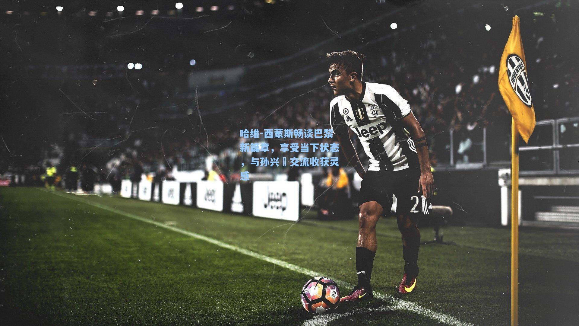 哈维-西蒙斯畅谈巴黎新篇章，享受当下状态，与孙兴慜交流收获灵感