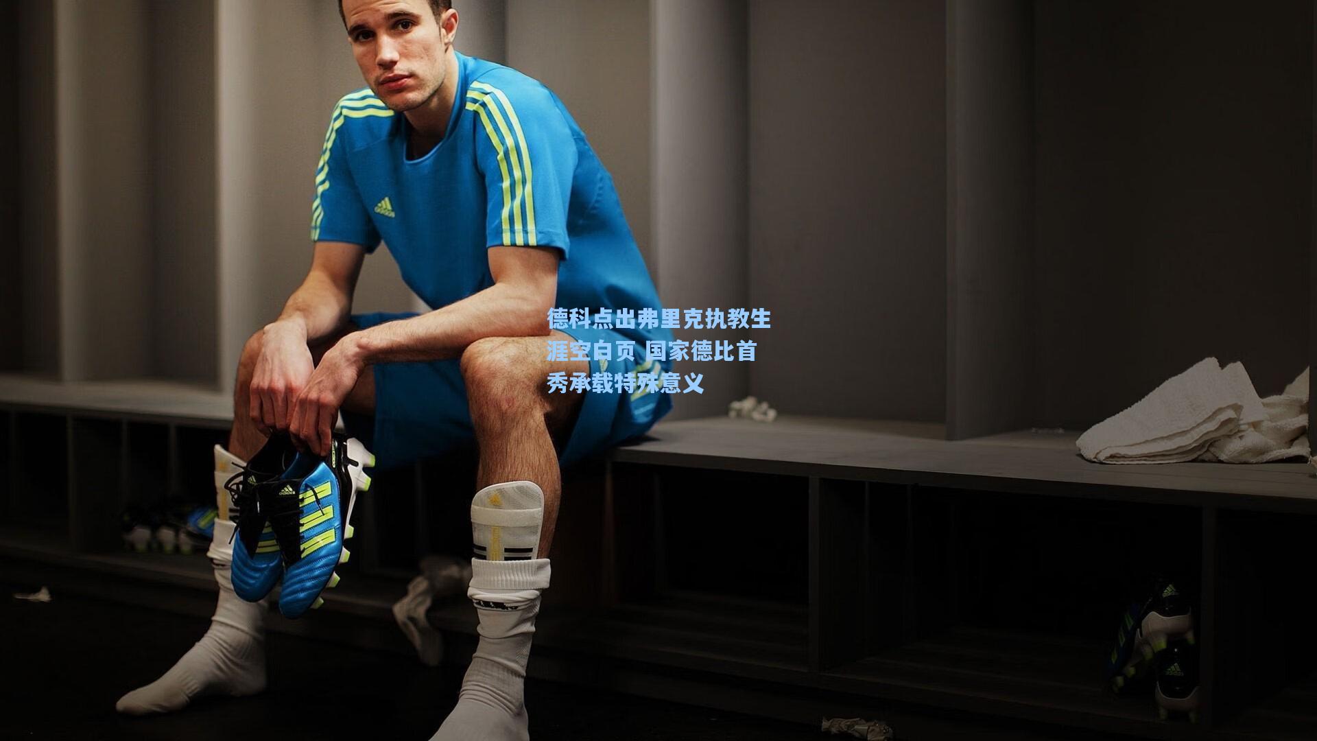 德科点出弗里克执教生涯空白页 国家德比首秀承载特殊意义