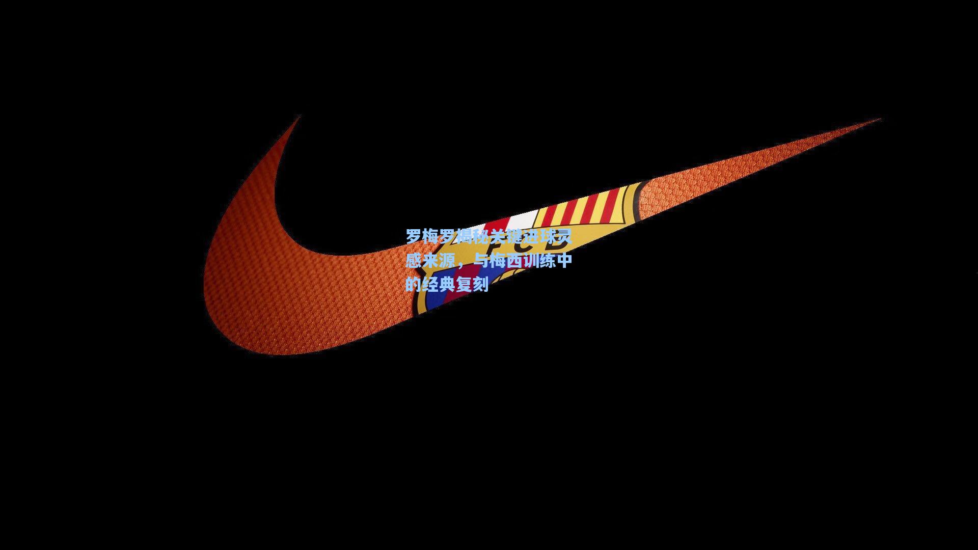 罗梅罗揭秘关键进球灵感来源，与梅西训练中的经典复刻