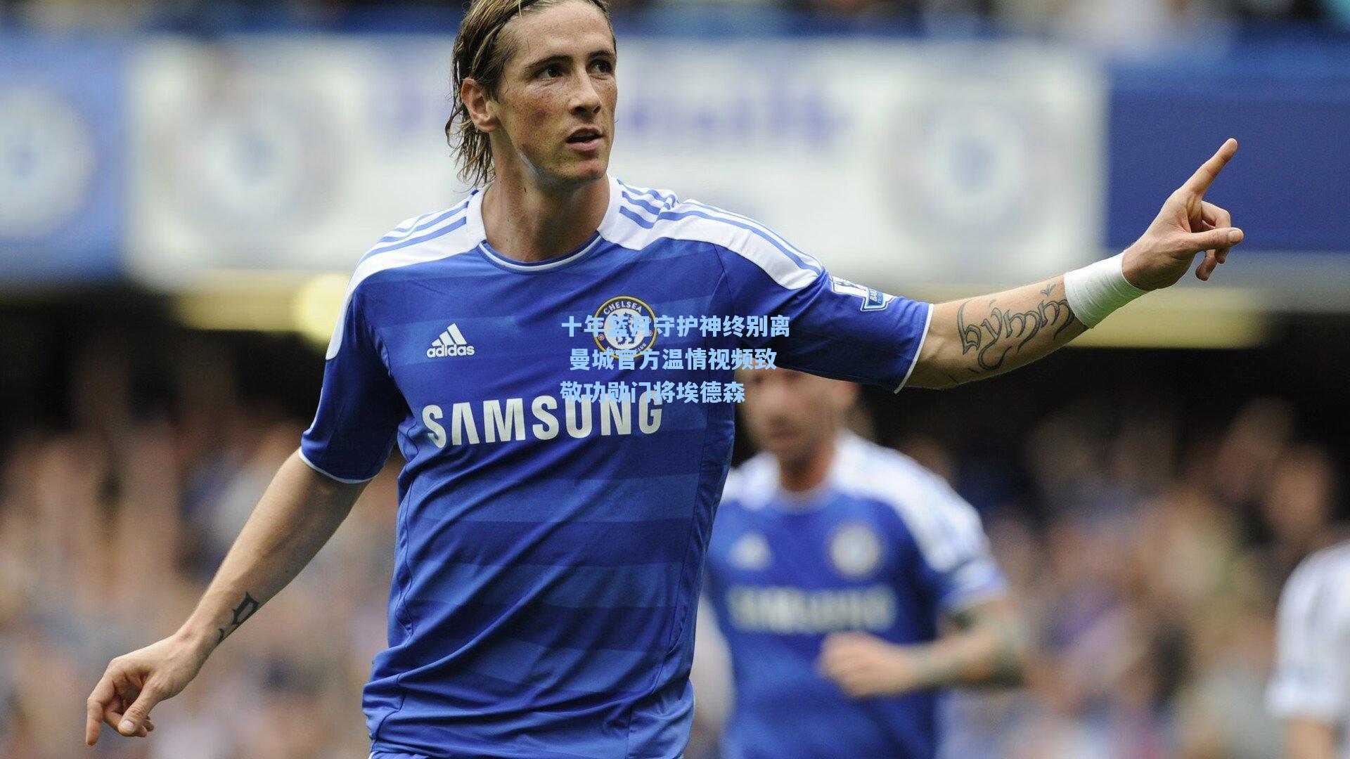 十年蓝月守护神终别离 曼城官方温情视频致敬功勋门将埃德森