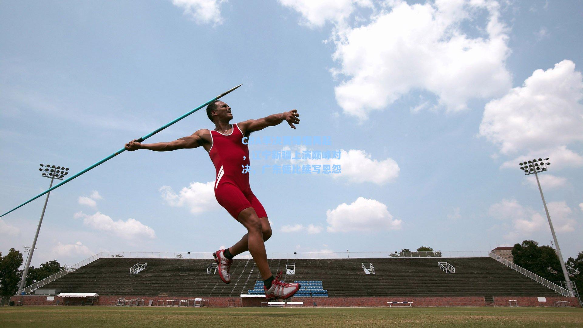 CBA半决赛烽烟再起,辽宁新疆上演巅峰对决,广东德比续写恩怨