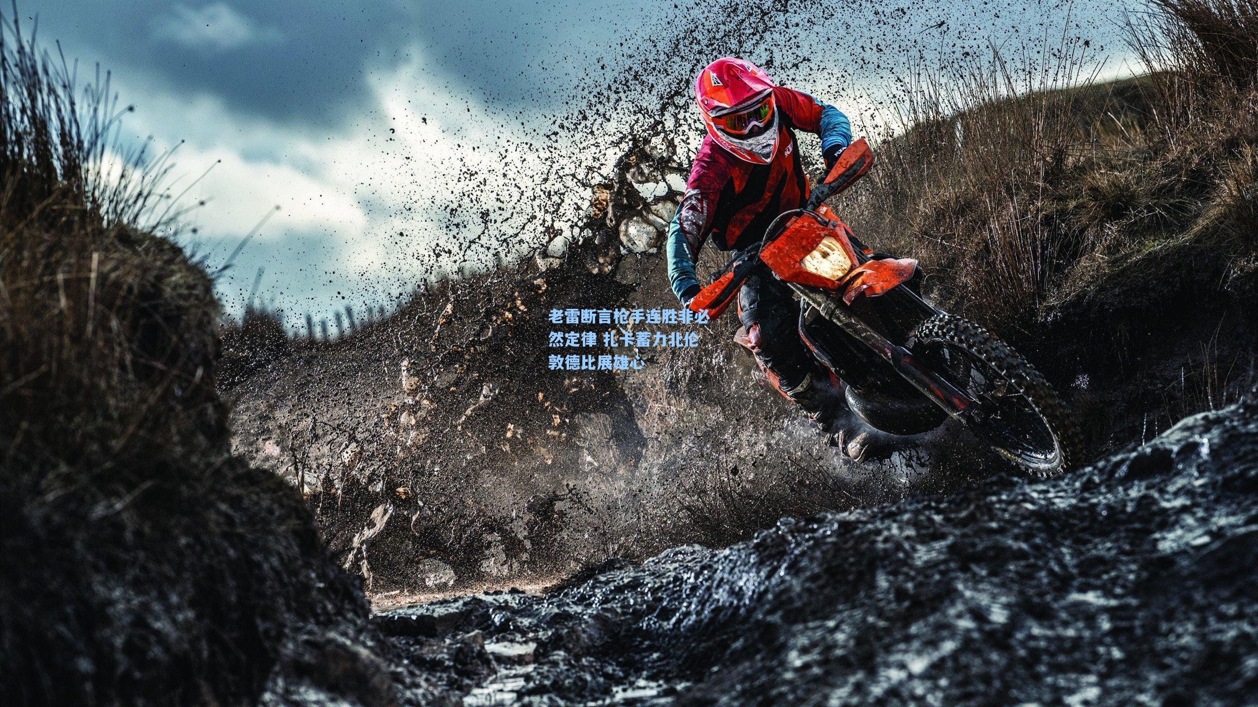 老雷断言枪手连胜非必然定律 扎卡蓄力北伦敦德比展雄心